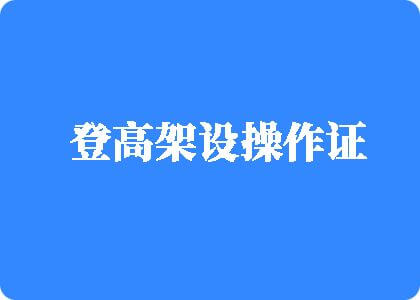 男生鸡鸡插入女生鸡鸡爽的视频下载登高架设操作证